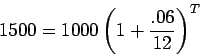 \begin{displaymath}1500 = 1000 \left( 1 + \frac{.06}{12} \right)^T\end{displaymath}